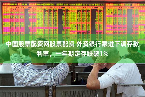 中国股票配资网股票配资 外资银行跟进下调存款利率，一年期定存跌破1%