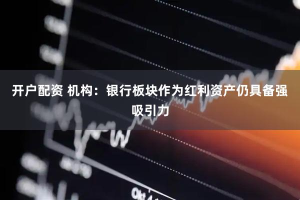 开户配资 机构：银行板块作为红利资产仍具备强吸引力