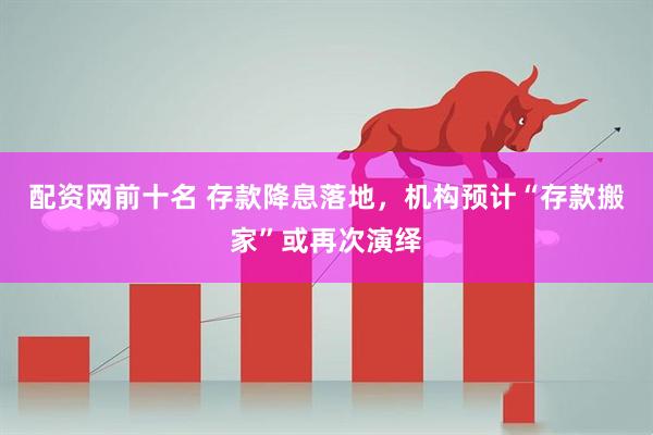 配资网前十名 存款降息落地，机构预计“存款搬家”或再次演绎