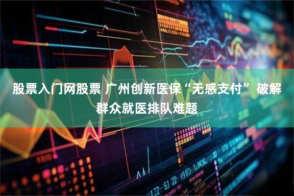 股票入门网股票 广州创新医保“无感支付” 破解群众就医排队难题