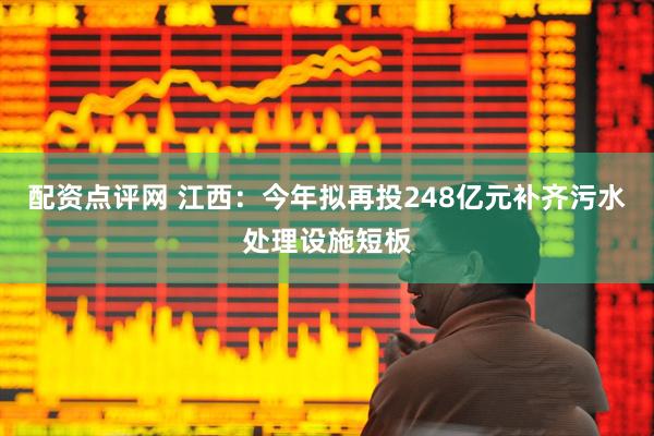 配资点评网 江西：今年拟再投248亿元补齐污水处理设施短板