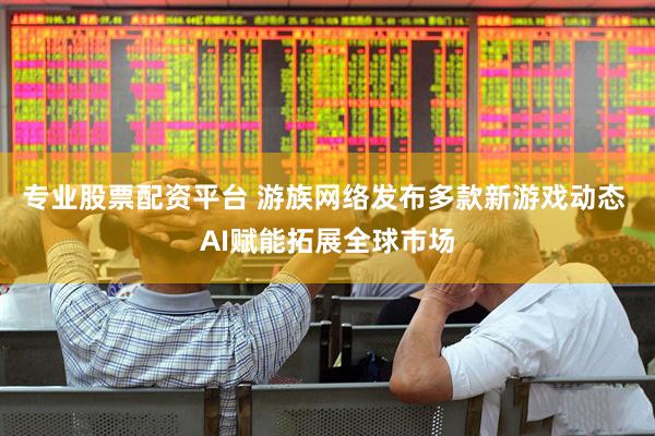 专业股票配资平台 游族网络发布多款新游戏动态 AI赋能拓展全球市场