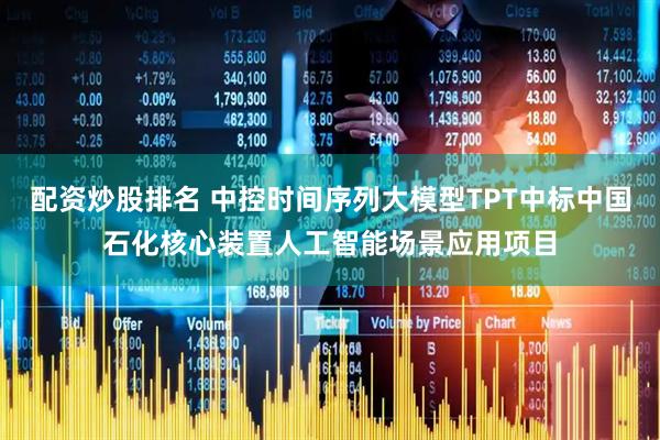配资炒股排名 中控时间序列大模型TPT中标中国石化核心装置人工智能场景应用项目