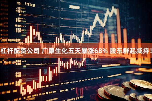 杠杆配资公司 广康生化五天暴涨68% 股东群起减持！