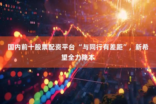 国内前十股票配资平台 “与同行有差距”，新希望全力降本