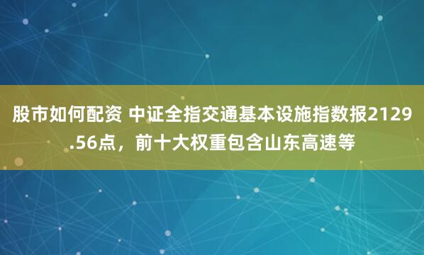 股市如何配资 中证全指交通基本设施指数报2129.56点，前十大权重包含山东高速等