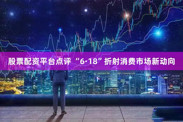 股票配资平台点评 “6·18”折射消费市场新动向