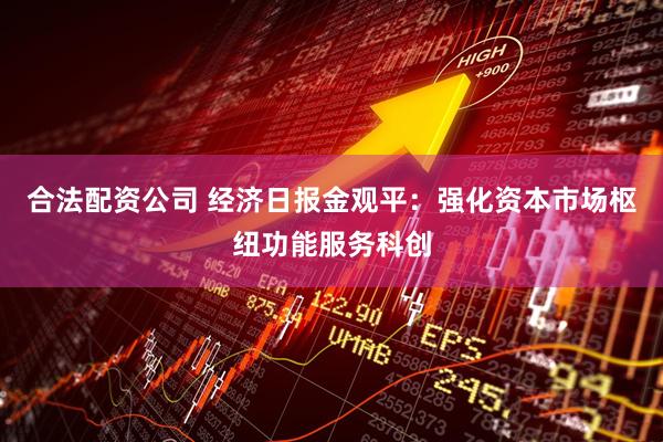 合法配资公司 经济日报金观平：强化资本市场枢纽功能服务科创
