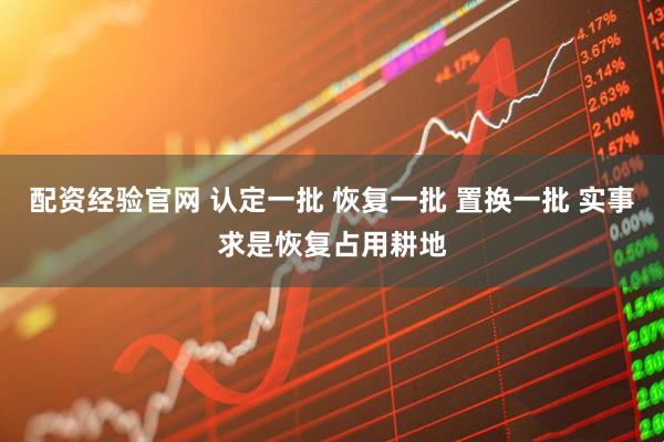 配资经验官网 认定一批 恢复一批 置换一批 实事求是恢复占用耕地