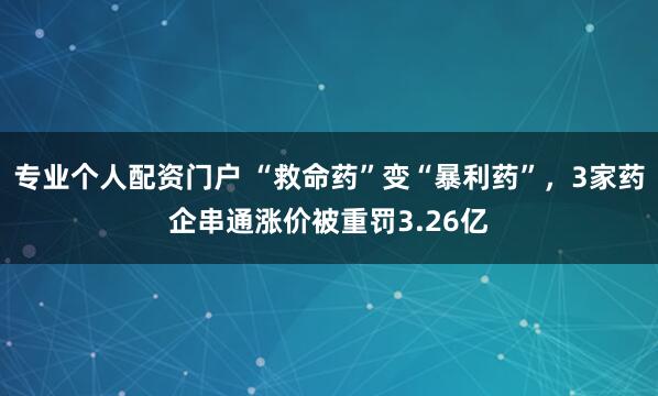 专业个人配资门户 “救命药”变“暴利药”，3家药企串通涨价被重罚3.26亿