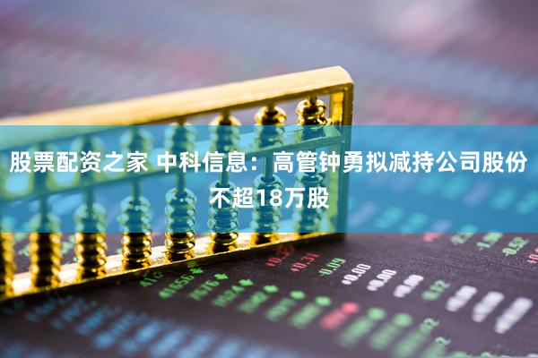股票配资之家 中科信息：高管钟勇拟减持公司股份不超18万股