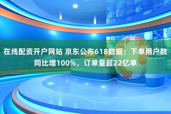 在线配资开户网站 京东公布618数据：下单用户数同比增100%，订单量超22亿单
