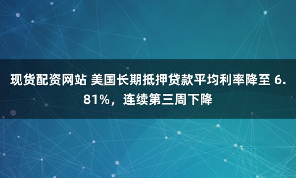 现货配资网站 美国长期抵押贷款平均利率降至 6.81%，连续第三周下降