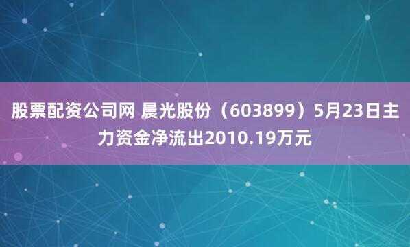 股票配资公司网 晨光股份（603899）5月23日主力资金净流出2010.19万元