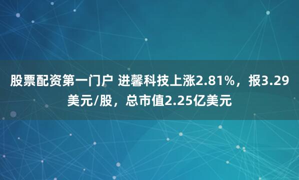 股票配资第一门户 进馨科技上涨2.81%，报3.29美元/股，总市值2.25亿美元