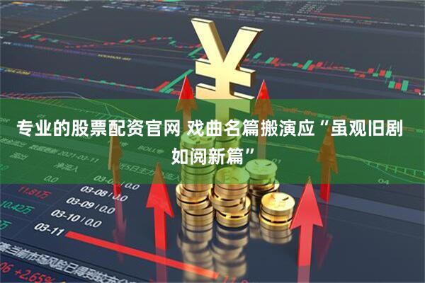 专业的股票配资官网 戏曲名篇搬演应“虽观旧剧 如阅新篇”