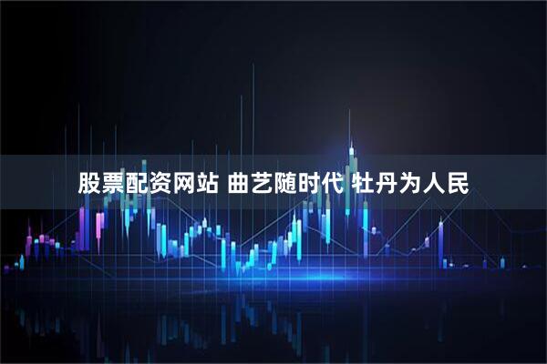 股票配资网站 曲艺随时代 牡丹为人民