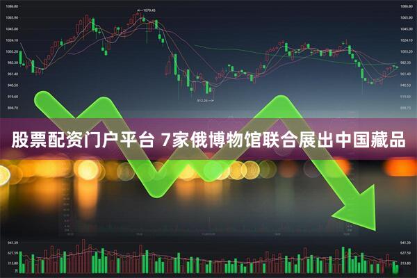 股票配资门户平台 7家俄博物馆联合展出中国藏品