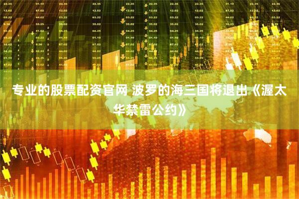 专业的股票配资官网 波罗的海三国将退出《渥太华禁雷公约》