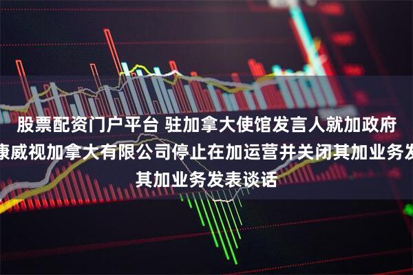 股票配资门户平台 驻加拿大使馆发言人就加政府命令海康威视加拿大有限公司停止在加运营并关闭其加业务发表谈话