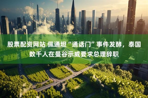 股票配资网站 佩通坦“通话门”事件发酵，泰国数千人在曼谷示威要求总理辞职