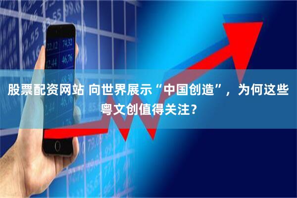 股票配资网站 向世界展示“中国创造”，为何这些粤文创值得关注？