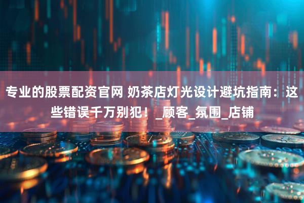 专业的股票配资官网 奶茶店灯光设计避坑指南：这些错误千万别犯！_顾客_氛围_店铺