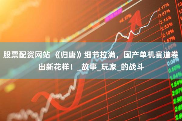 股票配资网站 《归唐》细节拉满，国产单机赛道卷出新花样！_故事_玩家_的战斗
