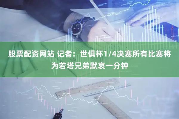 股票配资网站 记者：世俱杯1/4决赛所有比赛将为若塔兄弟默哀一分钟