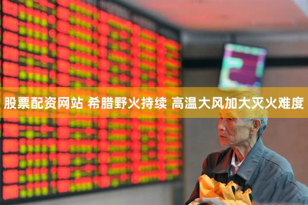 股票配资网站 希腊野火持续 高温大风加大灭火难度