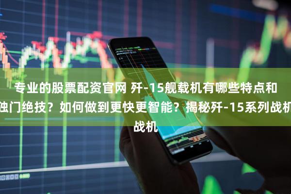 专业的股票配资官网 歼-15舰载机有哪些特点和独门绝技？如何做到更快更智能？揭秘歼-15系列战机