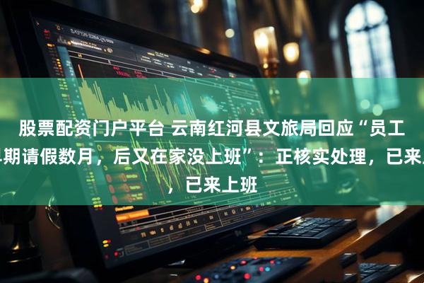 股票配资门户平台 云南红河县文旅局回应“员工孕早期请假数月，后又在家没上班”：正核实处理，已来上班