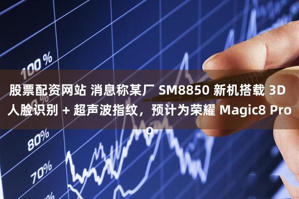 股票配资网站 消息称某厂 SM8850 新机搭载 3D 人脸识别 + 超声波指纹，预计为荣耀 Magic8 Pro