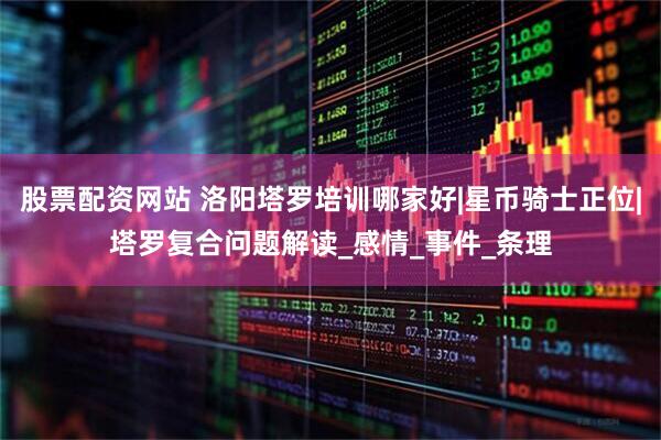 股票配资网站 洛阳塔罗培训哪家好|星币骑士正位|塔罗复合问题解读_感情_事件_条理