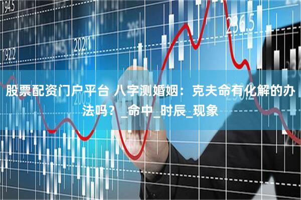 股票配资门户平台 八字测婚姻：克夫命有化解的办法吗？_命中_时辰_现象