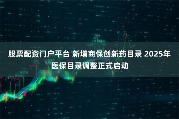 股票配资门户平台 新增商保创新药目录 2025年医保目录调整正式启动