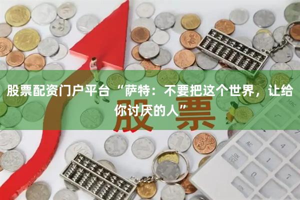 股票配资门户平台 “萨特：不要把这个世界，让给你讨厌的人”