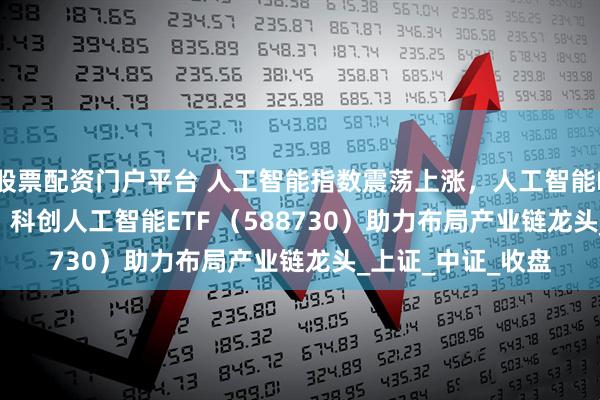 股票配资门户平台 人工智能指数震荡上涨，人工智能ETF（159819）、科创人工智能ETF （588730）助力布局产业链龙头_上证_中证_收盘