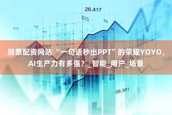 股票配资网站 “一句话秒出PPT”的荣耀YOYO，AI生产力有多强？_智能_用户_场景