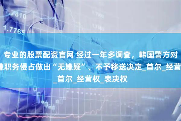 专业的股票配资官网 经过一年多调查，韩国警方对闵熙珍涉嫌职务侵占做出“无嫌疑”、不予移送决定_首尔_经营权_表决权