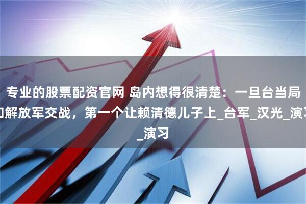 专业的股票配资官网 岛内想得很清楚：一旦台当局和解放军交战，第一个让赖清德儿子上_台军_汉光_演习