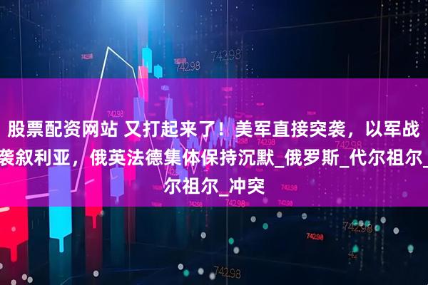 股票配资网站 又打起来了！美军直接突袭，以军战机空袭叙利亚，俄英法德集体保持沉默_俄罗斯_代尔祖尔_冲突